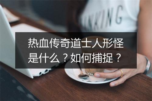 热血传奇道士人形怪是什么？如何捕捉？