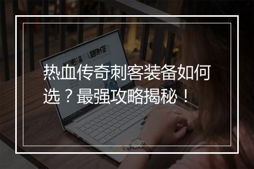 热血传奇刺客装备如何选？最强攻略揭秘！