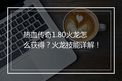 热血传奇1.80火龙怎么获得？火龙技能详解！