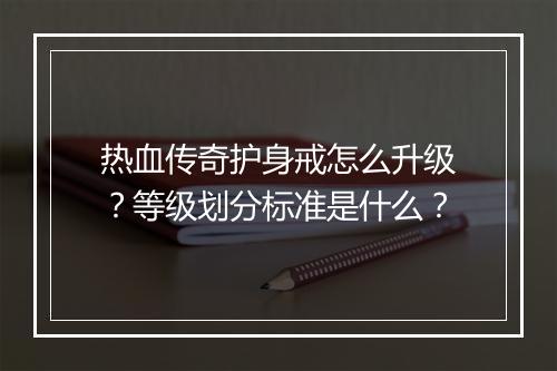 热血传奇护身戒怎么升级？等级划分标准是什么？