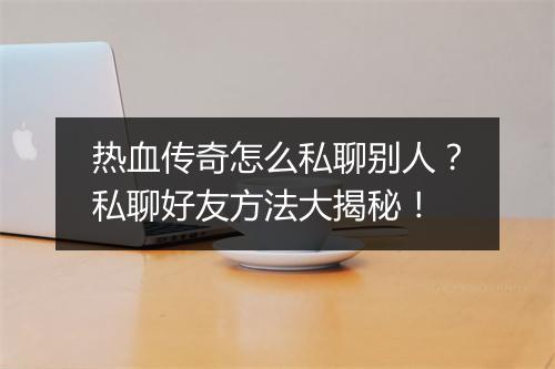 热血传奇怎么私聊别人？私聊好友方法大揭秘！