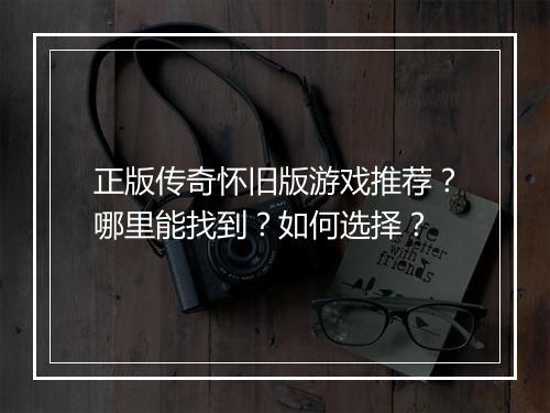 正版传奇怀旧版游戏推荐？哪里能找到？如何选择？