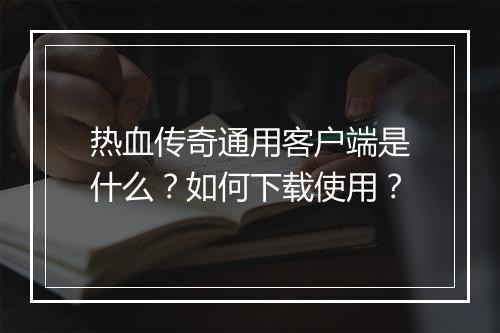 热血传奇通用客户端是什么？如何下载使用？