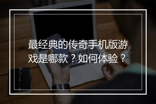最经典的传奇手机版游戏是哪款？如何体验？