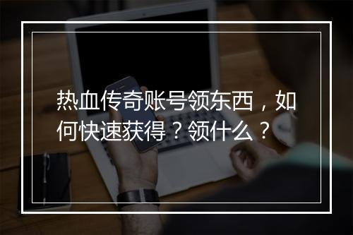 热血传奇账号领东西，如何快速获得？领什么？