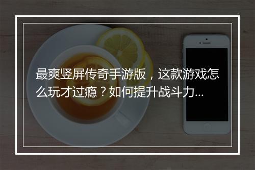 最爽竖屏传奇手游版，这款游戏怎么玩才过瘾？如何提升战斗力？