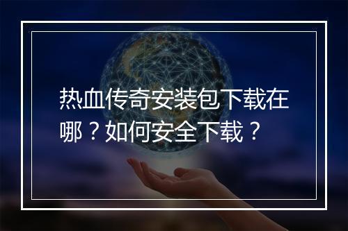 热血传奇安装包下载在哪？如何安全下载？