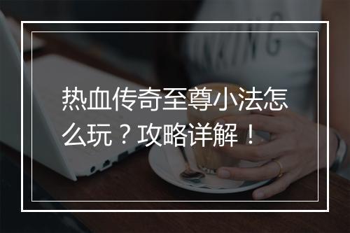 热血传奇至尊小法怎么玩？攻略详解！