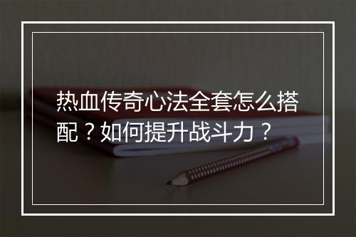 热血传奇心法全套怎么搭配？如何提升战斗力？
