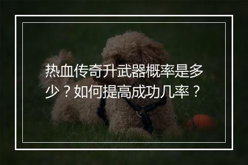 热血传奇升武器概率是多少？如何提高成功几率？