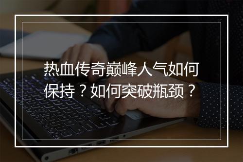 热血传奇巅峰人气如何保持？如何突破瓶颈？