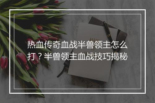 热血传奇血战半兽领主怎么打？半兽领主血战技巧揭秘