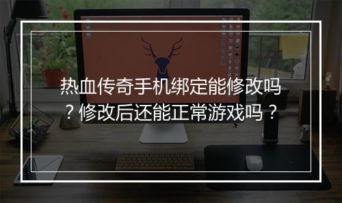 热血传奇手机绑定能修改吗？修改后还能正常游戏吗？