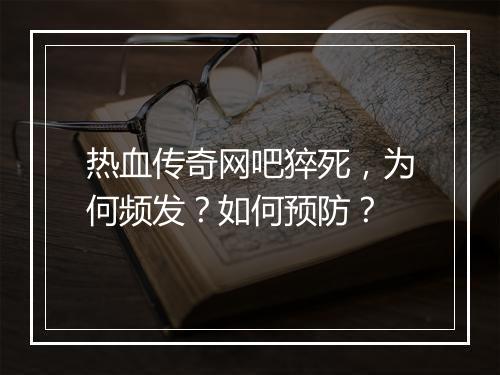 热血传奇网吧猝死,为何频发?如何预防?