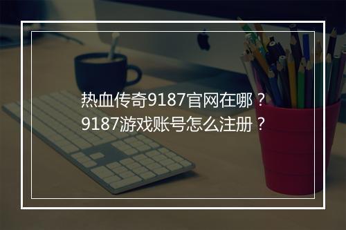 热血传奇9187官网在哪？9187游戏账号怎么注册？