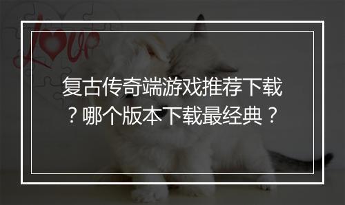 复古传奇端游戏推荐下载？哪个版本下载最经典？