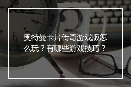 奥特曼卡片传奇游戏版怎么玩？有哪些游戏技巧？