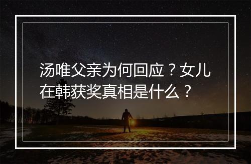 汤唯父亲为何回应？女儿在韩获奖真相是什么？