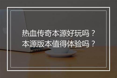 热血传奇本源好玩吗？本源版本值得体验吗？