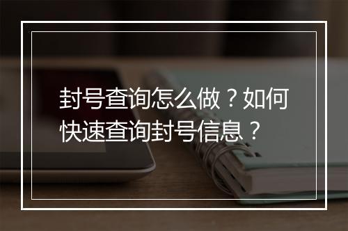 封号查询怎么做？如何快速查询封号信息？