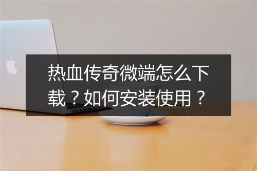 热血传奇微端怎么下载？如何安装使用？