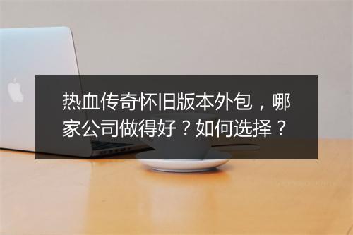 热血传奇怀旧版本外包，哪家公司做得好？如何选择？