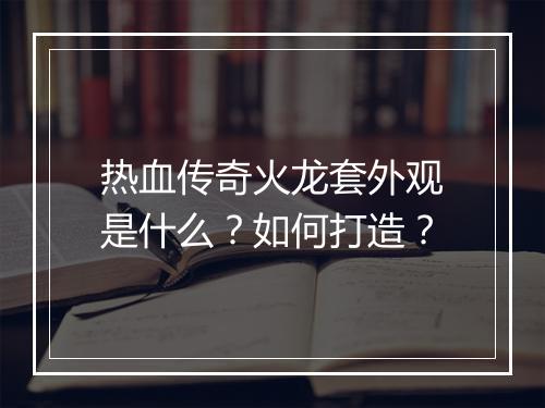 热血传奇火龙套外观是什么？如何打造？