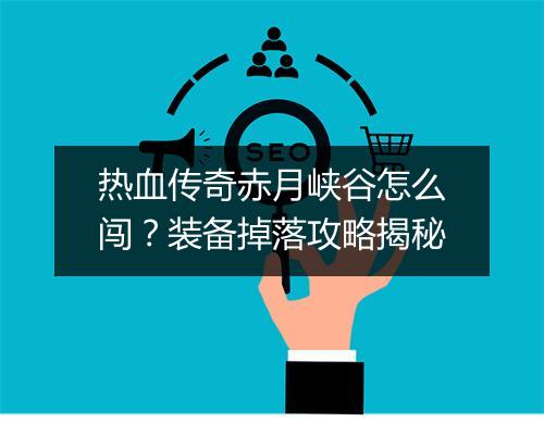 热血传奇赤月峡谷怎么闯？装备掉落攻略揭秘