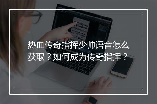 热血传奇指挥少帅语音怎么获取？如何成为传奇指挥？