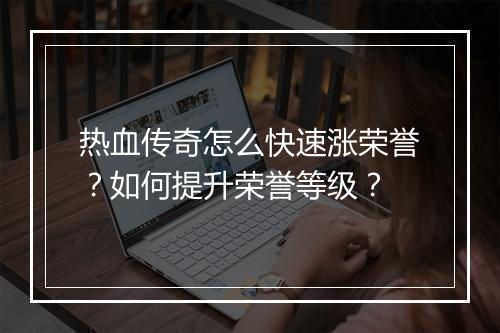 热血传奇怎么快速涨荣誉？如何提升荣誉等级？