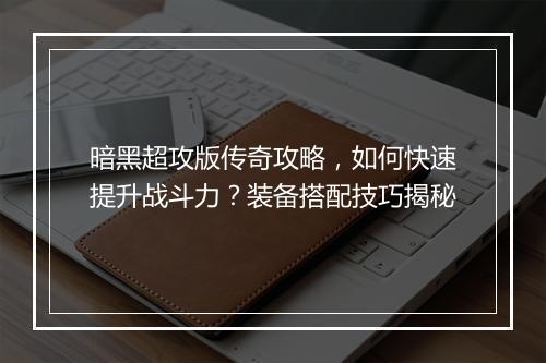 暗黑超攻版传奇攻略，如何快速提升战斗力？装备搭配技巧揭秘