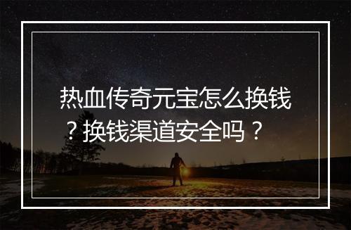 热血传奇元宝怎么换钱？换钱渠道安全吗？