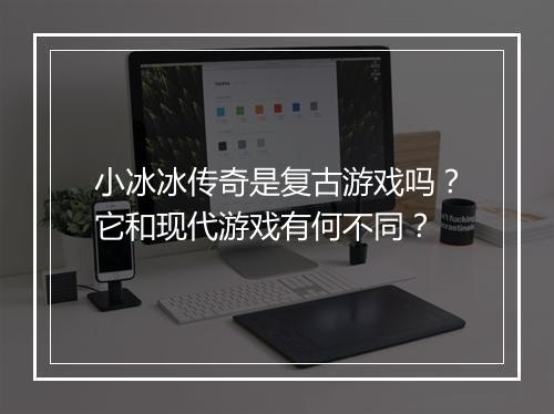 小冰冰传奇是复古游戏吗？它和现代游戏有何不同？
