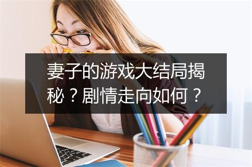 妻子的游戏大结局揭秘？剧情走向如何？