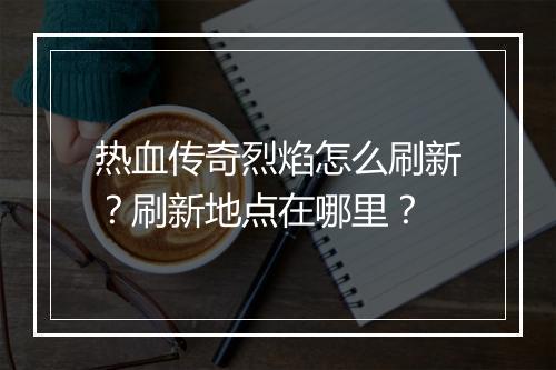 热血传奇烈焰怎么刷新？刷新地点在哪里？