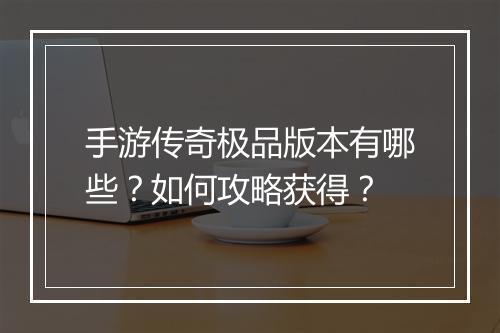 手游传奇极品版本有哪些？如何攻略获得？
