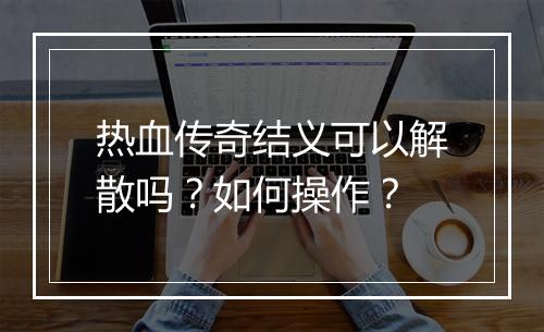 热血传奇结义可以解散吗？如何操作？