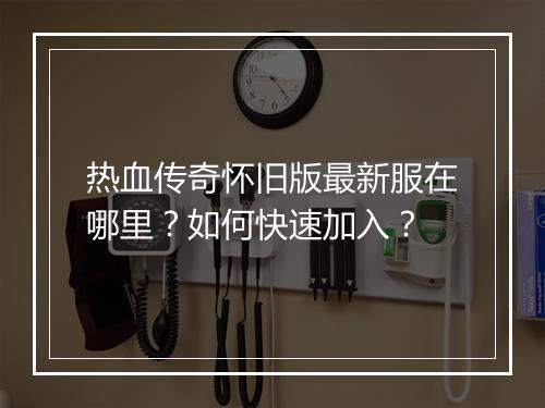 热血传奇怀旧版最新服在哪里？如何快速加入？