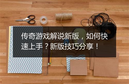 传奇游戏解说新版，如何快速上手？新版技巧分享！