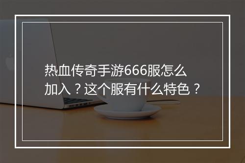 热血传奇手游666服怎么加入？这个服有什么特色？