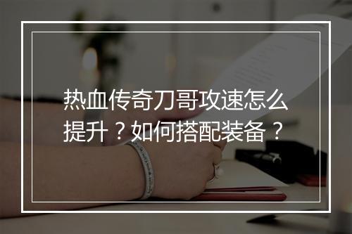 热血传奇刀哥攻速怎么提升？如何搭配装备？
