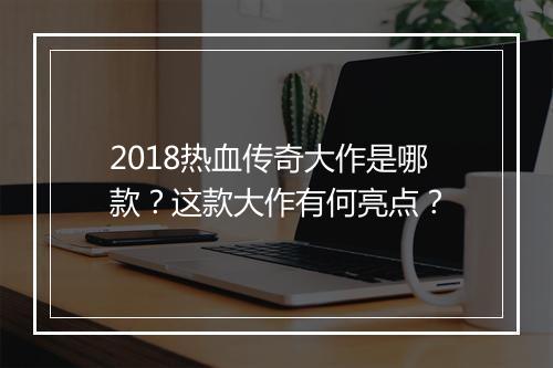 2018热血传奇大作是哪款？这款大作有何亮点？