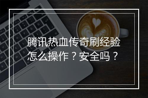 腾讯热血传奇刷经验怎么操作？安全吗？