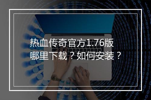 热血传奇官方1.76版哪里下载？如何安装？