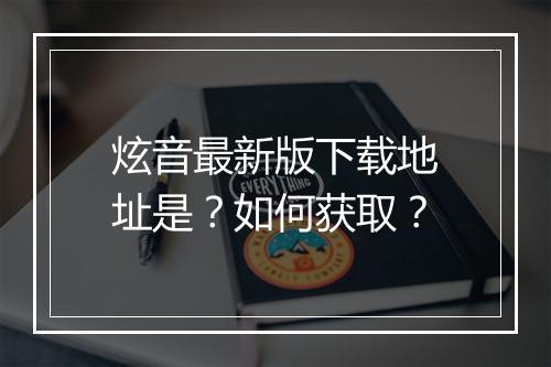 炫音最新版下载地址是？如何获取？