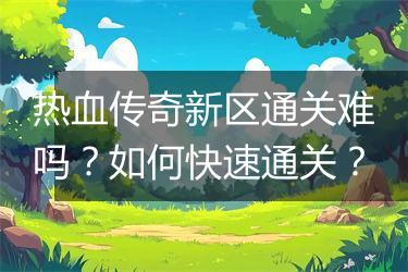 热血传奇新区通关难吗？如何快速通关？