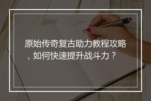 原始传奇复古助力教程攻略，如何快速提升战斗力？