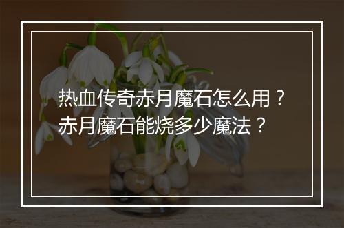 热血传奇赤月魔石怎么用？赤月魔石能烧多少魔法？