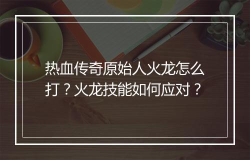 热血传奇原始人火龙怎么打？火龙技能如何应对？
