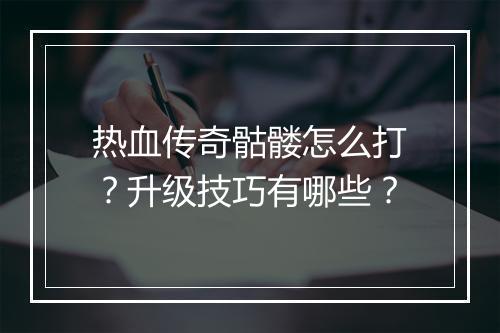 热血传奇骷髅怎么打？升级技巧有哪些？